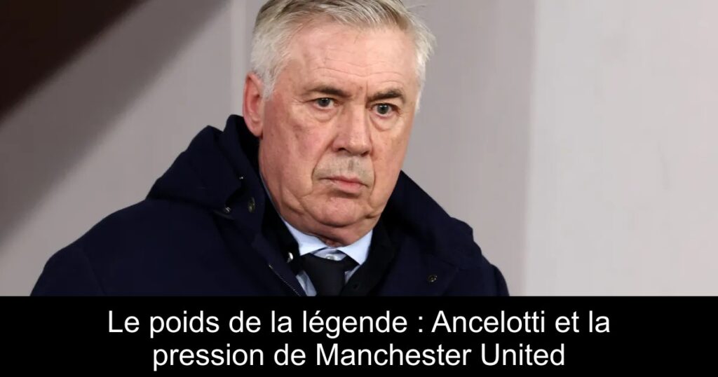 Le poids de la légende : Ancelotti et la pression de Manchester United