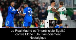 Le Real Madrid et l'Imprévisible Égalité contre Elche : Un Flamboiement Nostalgique