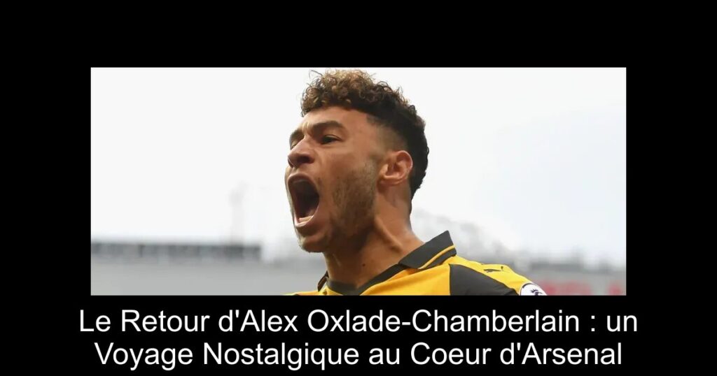 Le Retour d'Alex Oxlade-Chamberlain : un Voyage Nostalgique au Coeur d'Arsenal