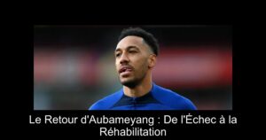 Le Retour d'Aubameyang : De l'Échec à la Réhabilitation