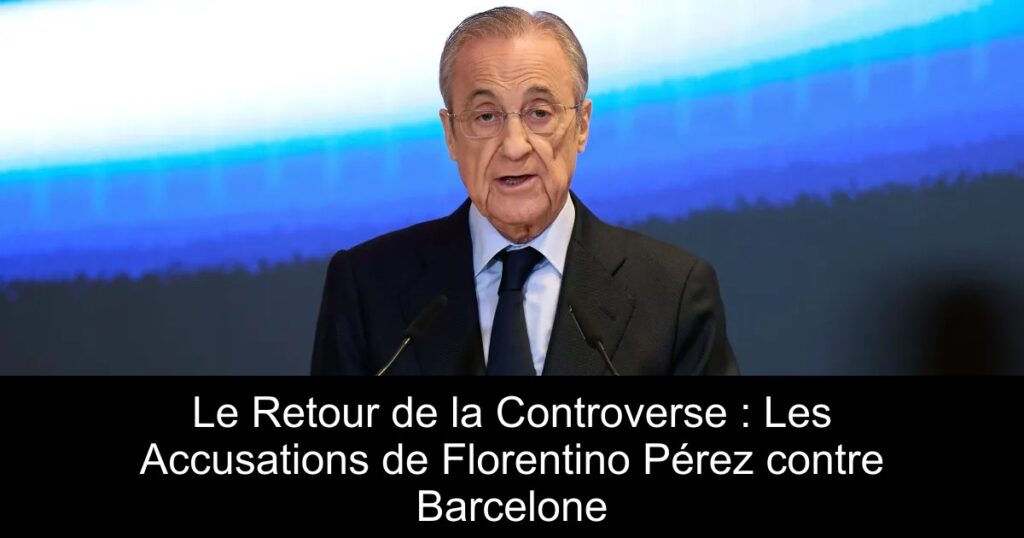 Le Retour de la Controverse : Les Accusations de Florentino Pérez contre Barcelone