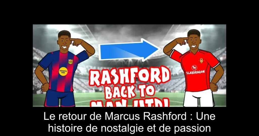 Le retour de Marcus Rashford : Une histoire de nostalgie et de passion