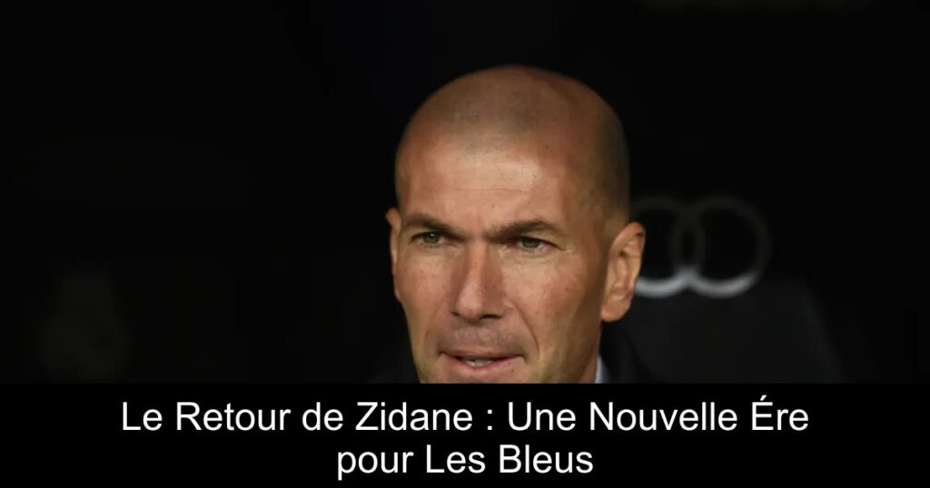 Le Retour de Zidane : Une Nouvelle Ére pour Les Bleus