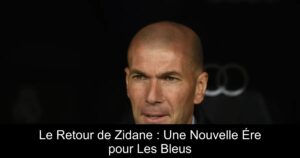 Le Retour de Zidane : Une Nouvelle Ére pour Les Bleus