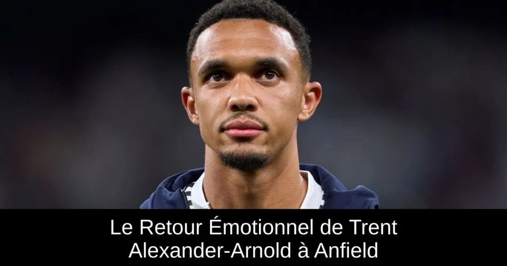 Le Retour Émotionnel de Trent Alexander-Arnold à Anfield
