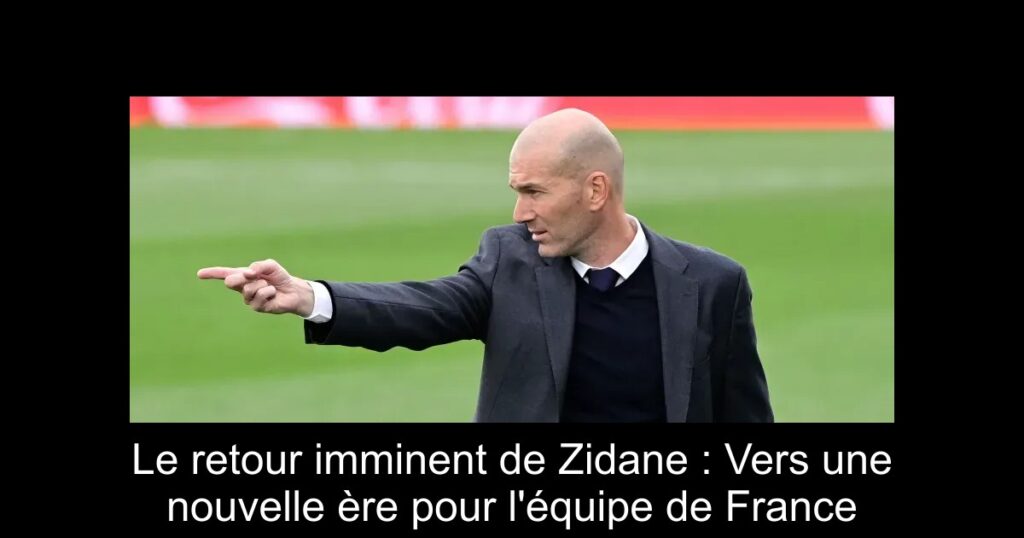 Le retour imminent de Zidane : Vers une nouvelle ère pour l&rsquo;équipe de France