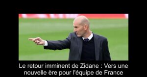 Le retour imminent de Zidane : Vers une nouvelle ère pour l&rsquo;équipe de France