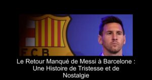 Le Retour Manqué de Messi à Barcelone : Une Histoire de Tristesse et de Nostalgie