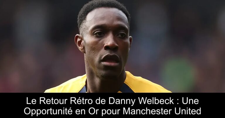 Le Retour Rétro de Danny Welbeck : Une Opportunité en Or pour Manchester United