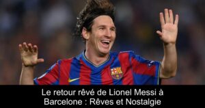 Le retour rêvé de Lionel Messi à Barcelone : Rêves et Nostalgie