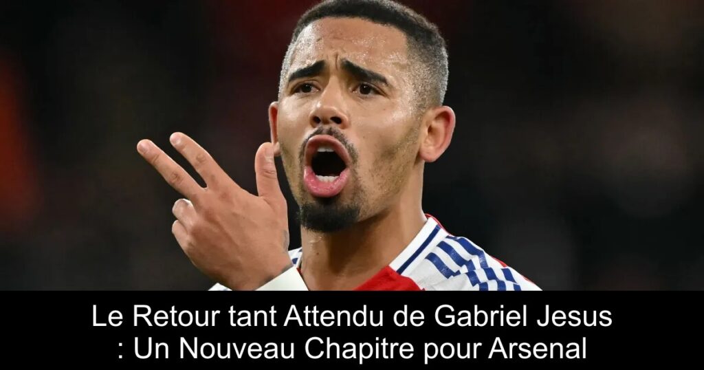 Le Retour tant Attendu de Gabriel Jesus : Un Nouveau Chapitre pour Arsenal