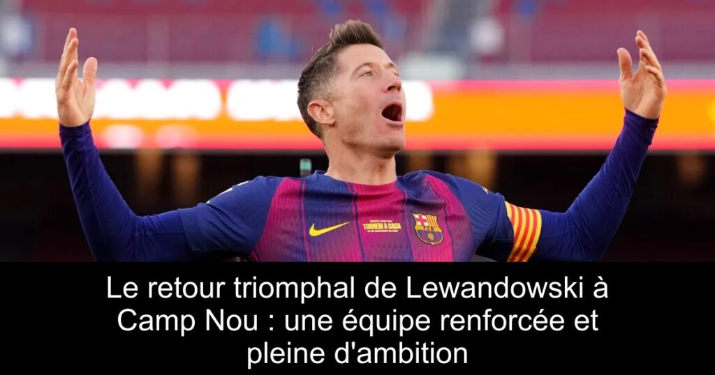 Le retour triomphal de Lewandowski à Camp Nou : une équipe renforcée et pleine d&rsquo;ambition