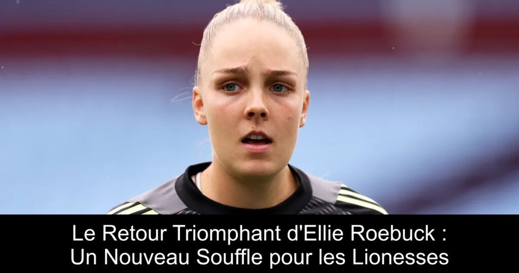 Le Retour Triomphant d'Ellie Roebuck : Un Nouveau Souffle pour les Lionesses