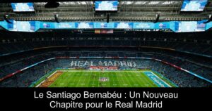Le Santiago Bernabéu : Un Nouveau Chapitre pour le Real Madrid