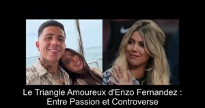 Le Triangle Amoureux d'Enzo Fernandez : Entre Passion et Controverse