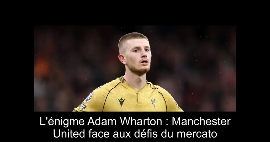 L'énigme Adam Wharton : Manchester United face aux défis du mercato