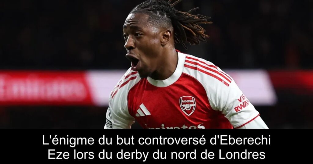 L&rsquo;énigme du but controversé d&rsquo;Eberechi Eze lors du derby du nord de Londres