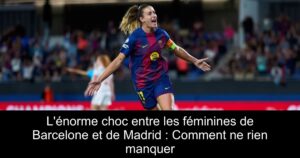 L'énorme choc entre les féminines de Barcelone et de Madrid : Comment ne rien manquer