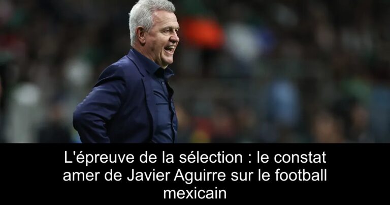 L'épreuve de la sélection : le constat amer de Javier Aguirre sur le football mexicain