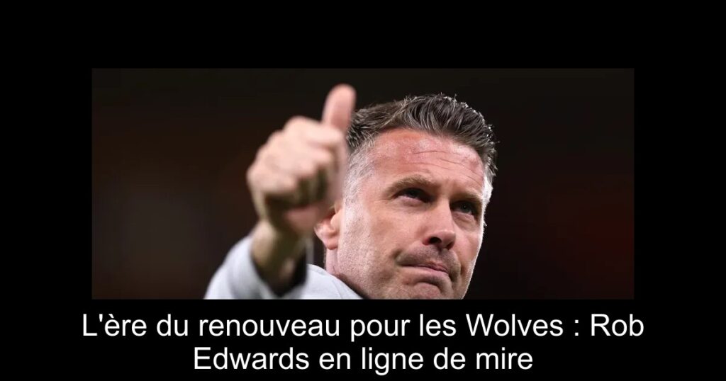 L&rsquo;ère du renouveau pour les Wolves : Rob Edwards en ligne de mire