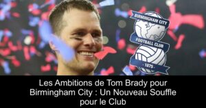 Les Ambitions de Tom Brady pour Birmingham City : Un Nouveau Souffle pour le Club