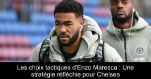Les choix tactiques d'Enzo Maresca : Une stratégie réfléchie pour Chelsea