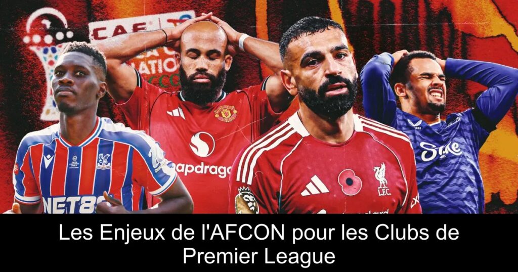 Les Enjeux de l'AFCON pour les Clubs de Premier League