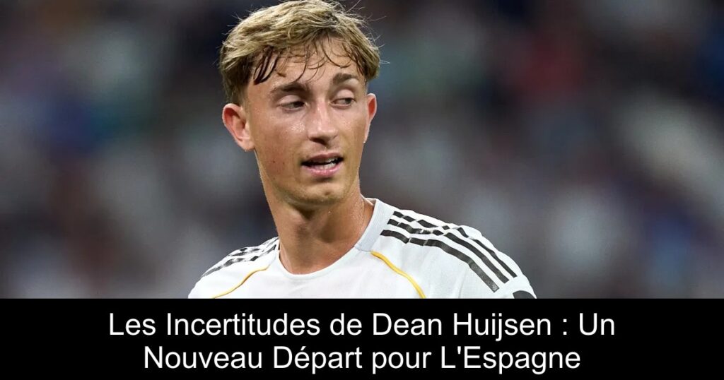 Les Incertitudes de Dean Huijsen : Un Nouveau Départ pour L'Espagne