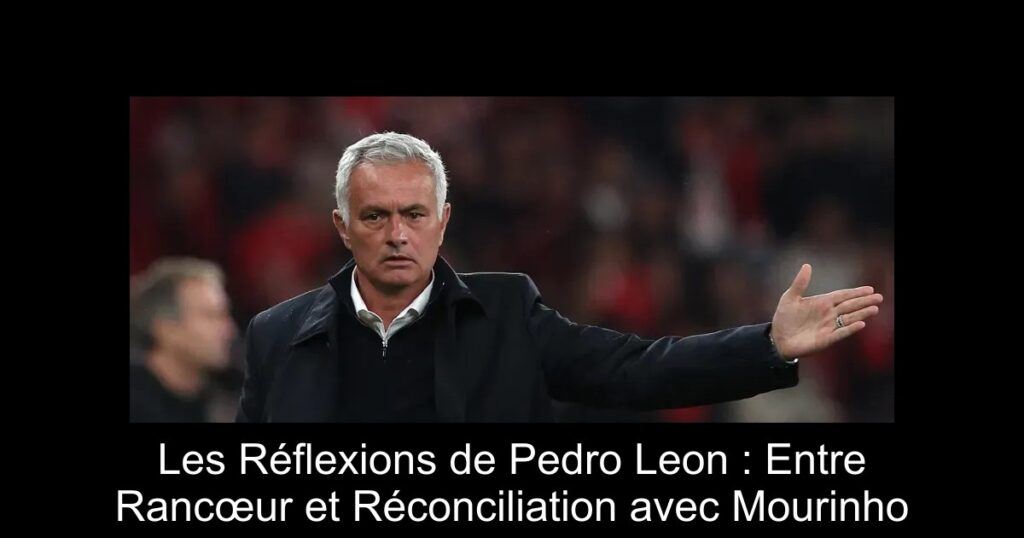Les Réflexions de Pedro Leon : Entre Rancœur et Réconciliation avec Mourinho