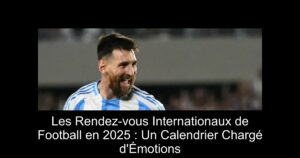 Les Rendez-vous Internationaux de Football en 2025 : Un Calendrier Chargé d'Émotions