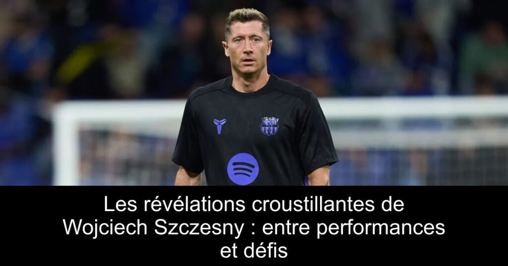 Les révélations croustillantes de Wojciech Szczesny : entre performances et défis