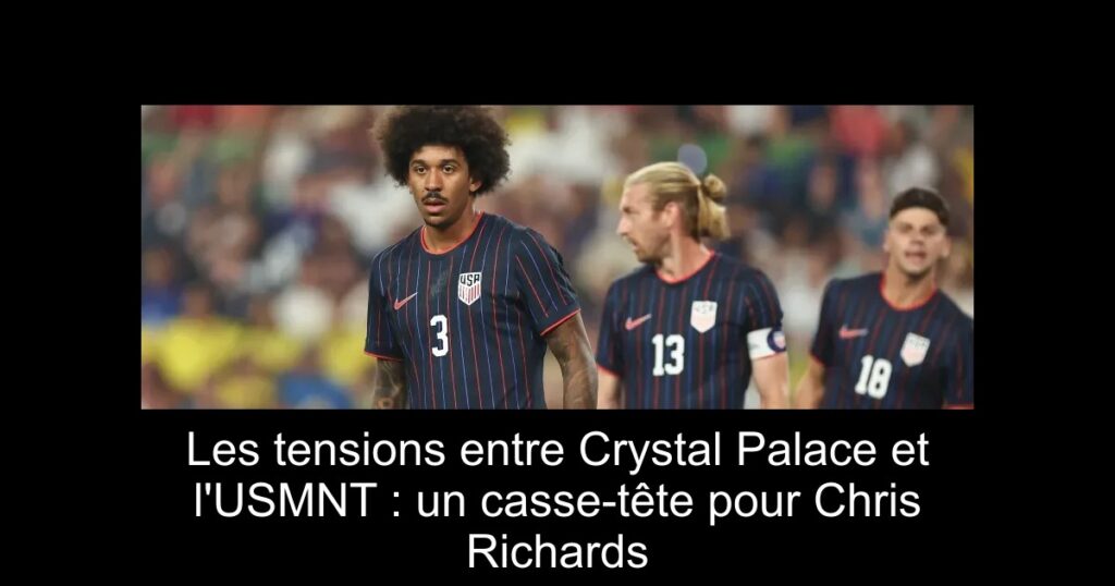 Les tensions entre Crystal Palace et l'USMNT : un casse-tête pour Chris Richards