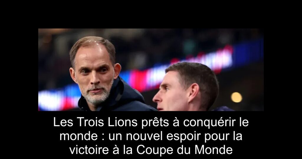 Les Trois Lions prêts à conquérir le monde : un nouvel espoir pour la victoire à la Coupe du Monde
