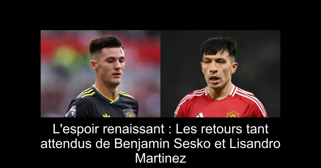 L'espoir renaissant : Les retours tant attendus de Benjamin Sesko et Lisandro Martinez