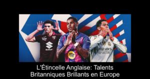 L'Étincelle Anglaise: Talents Britanniques Brillants en Europe