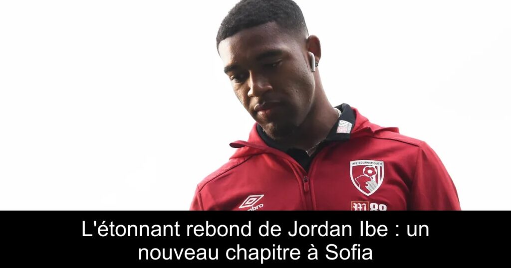L'étonnant rebond de Jordan Ibe : un nouveau chapitre à Sofia