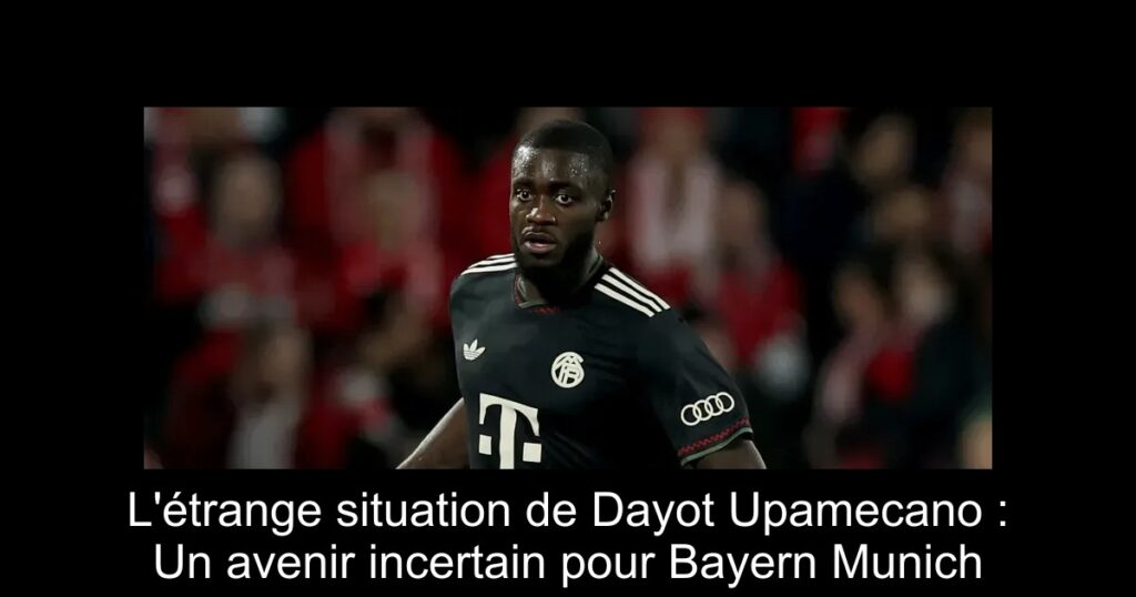 L'étrange situation de Dayot Upamecano : Un avenir incertain pour Bayern Munich