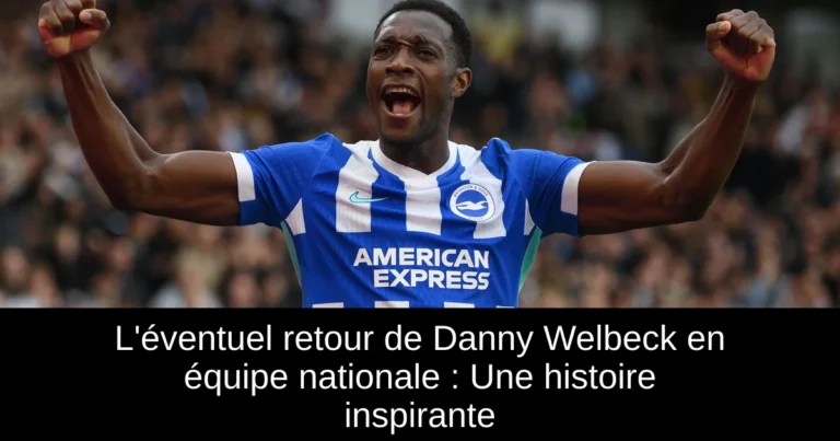 L'éventuel retour de Danny Welbeck en équipe nationale : Une histoire inspirante