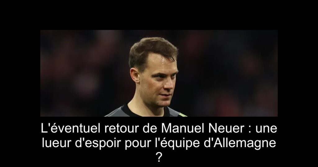 L'éventuel retour de Manuel Neuer : une lueur d'espoir pour l'équipe d'Allemagne ?