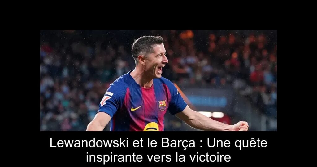 Lewandowski et le Barça : Une quête inspirante vers la victoire