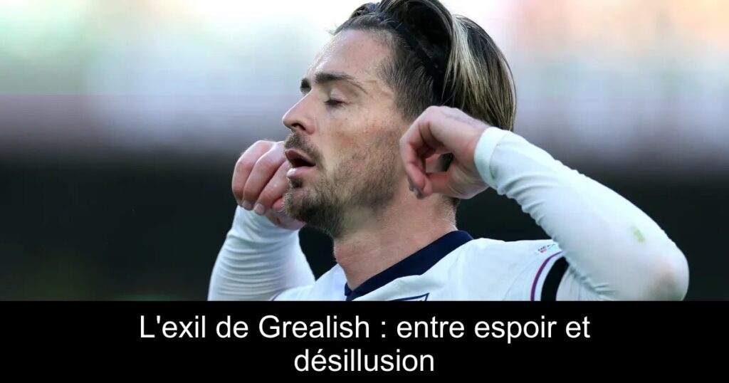 L'exil de Grealish : entre espoir et désillusion