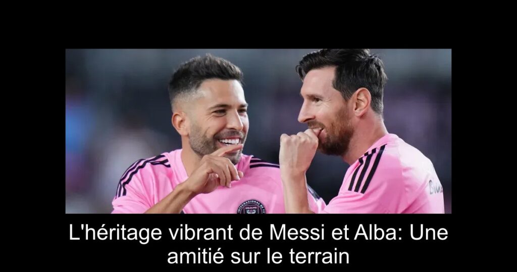 L'héritage vibrant de Messi et Alba: Une amitié sur le terrain