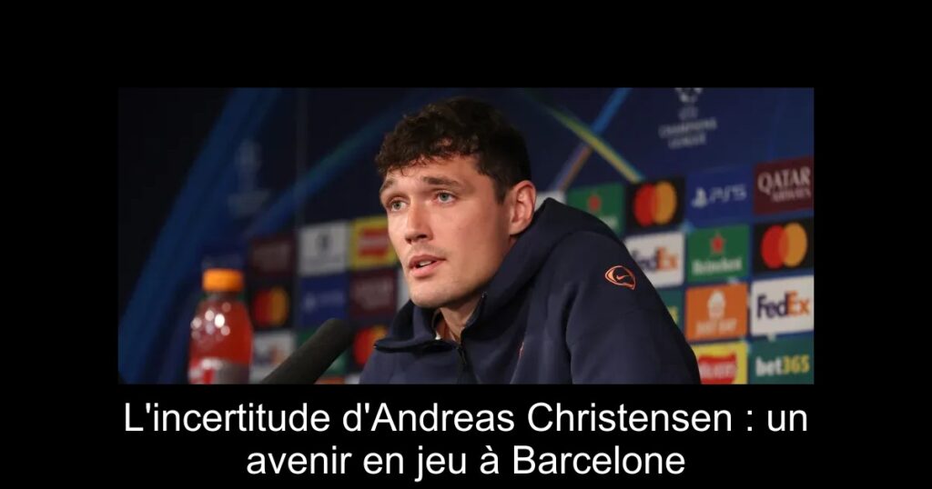 L&rsquo;incertitude d&rsquo;Andreas Christensen : un avenir en jeu à Barcelone
