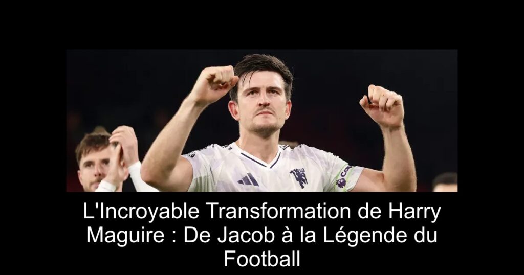 L'Incroyable Transformation de Harry Maguire : De Jacob à la Légende du Football