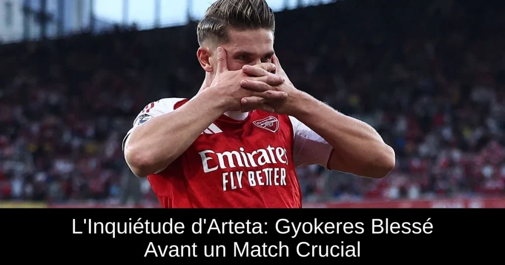 L'Inquiétude d'Arteta: Gyokeres Blessé Avant un Match Crucial