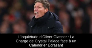 L&rsquo;Inquiétude d&rsquo;Oliver Glasner : La Charge de Crystal Palace face à un Calendrier Écrasant