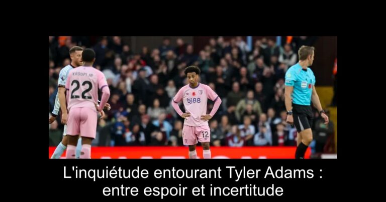 L'inquiétude entourant Tyler Adams : entre espoir et incertitude