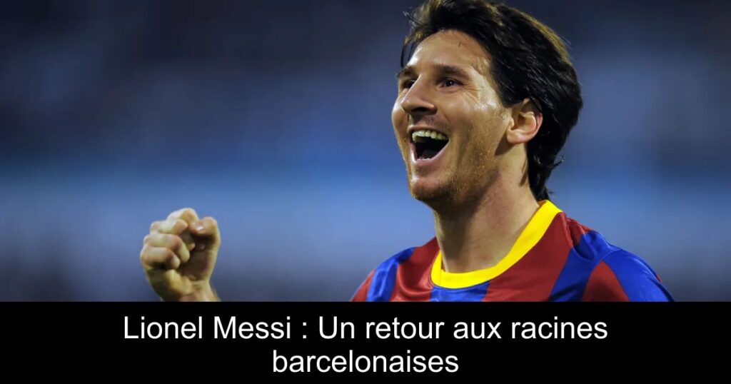 Lionel Messi : Un retour aux racines barcelonaises
