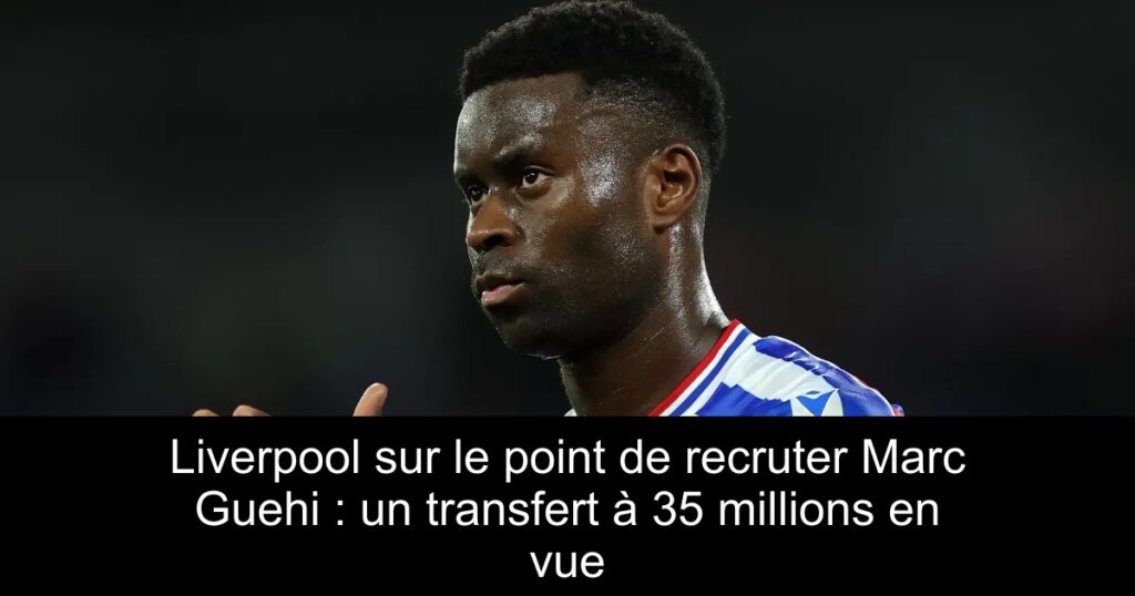 Liverpool sur le point de recruter Marc Guehi : un transfert à 35 millions en vue