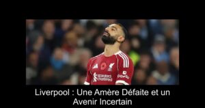 Liverpool : Une Amère Défaite et un Avenir Incertain